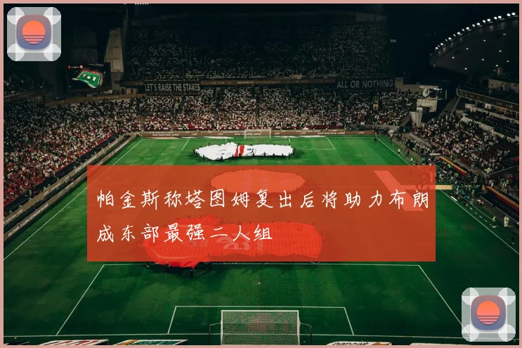 帕金斯称塔图姆复出后将助力布朗成东部最强二人组