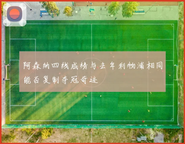 阿森纳四线成绩与去年利物浦相同能否复制夺冠奇迹