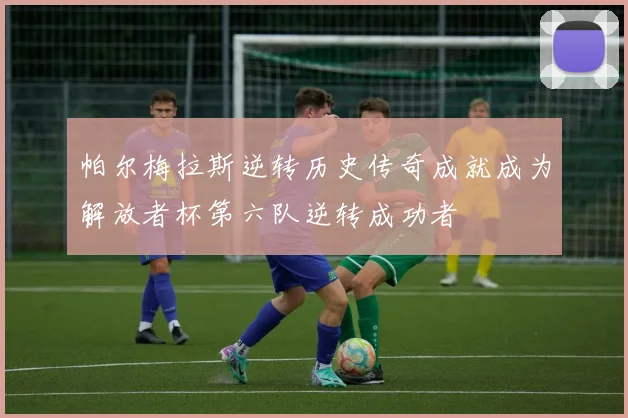 帕尔梅拉斯逆转历史传奇成就成为解放者杯第六队逆转成功者