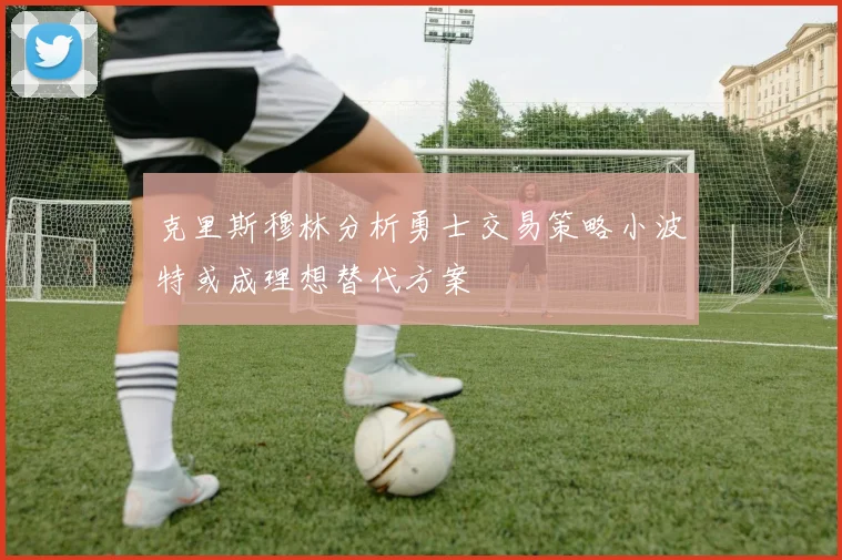 克里斯穆林分析勇士交易策略小波特或成理想替代方案