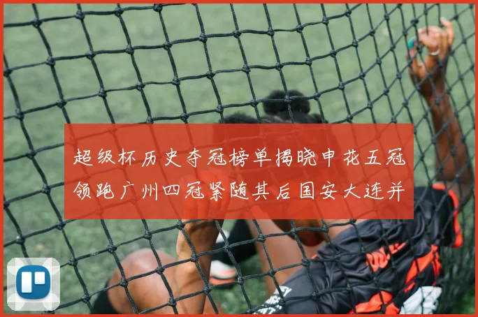 超级杯历史夺冠榜单揭晓申花五冠领跑广州四冠紧随其后国安大连并列第三