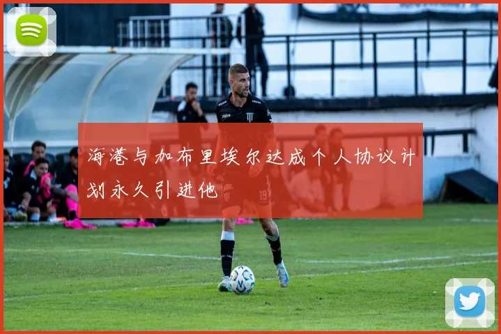 海港与加布里埃尔达成个人协议计划永久引进他