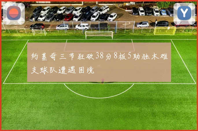 约基奇三节狂砍38分8板5助独木难支球队遭遇困境